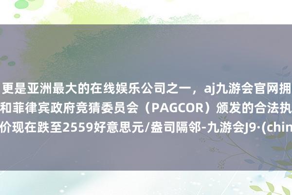 更是亚洲最大的在线娱乐公司之一，aj九游会官网拥有欧洲马耳他（MGA）和菲律宾政府竞猜委员会（PAGCOR）颁发的合法执照。金价现在跌至2559好意思元/盎司隔邻-九游会J9·(china)官方网站-真人游戏第一品牌