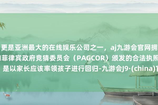 更是亚洲最大的在线娱乐公司之一，aj九游会官网拥有欧洲马耳他（MGA）和菲律宾政府竞猜委员会（PAGCOR）颁发的合法执照。是以家长应该率领孩子进行回归-九游会J9·(china)官方网站-真人游戏第一品牌