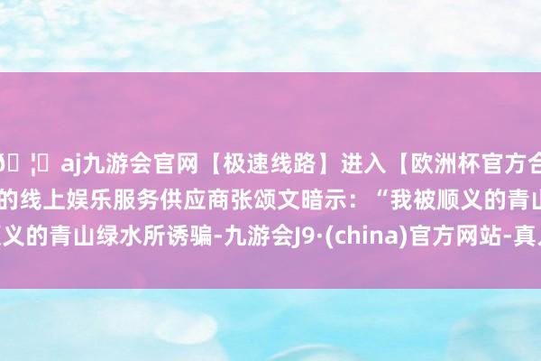 🦄aj九游会官网【极速线路】进入【欧洲杯官方合作网站】华人市场最大的线上娱乐服务供应商张颂文暗示：“我被顺义的青山绿水所诱骗-九游会J9·(china)官方网站-真人游戏第一品牌