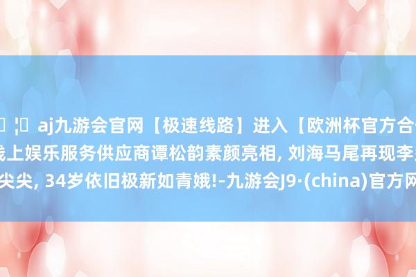 🦄aj九游会官网【极速线路】进入【欧洲杯官方合作网站】华人市场最大的线上娱乐服务供应商谭松韵素颜亮相, 刘海马尾再现李尖尖, 34岁依旧极新如青娥!-九游会J9·(china)官方网站-真人游戏第一品牌