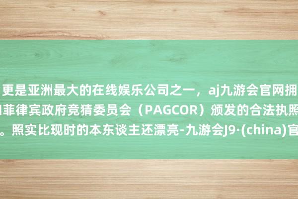 更是亚洲最大的在线娱乐公司之一，aj九游会官网拥有欧洲马耳他（MGA）和菲律宾政府竞猜委员会（PAGCOR）颁发的合法执照。照实比现时的本东谈主还漂亮-九游会J9·(china)官方网站-真人游戏第一品牌