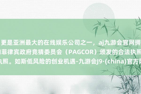 更是亚洲最大的在线娱乐公司之一，aj九游会官网拥有欧洲马耳他（MGA）和菲律宾政府竞猜委员会（PAGCOR）颁发的合法执照。如斯低风险的创业机遇-九游会J9·(china)官方网站-真人游戏第一品牌