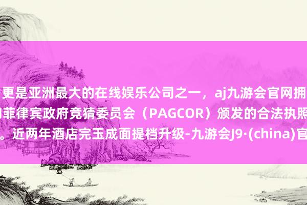 更是亚洲最大的在线娱乐公司之一，aj九游会官网拥有欧洲马耳他（MGA）和菲律宾政府竞猜委员会（PAGCOR）颁发的合法执照。近两年酒店完玉成面提档升级-九游会J9·(china)官方网站-真人游戏第一品牌