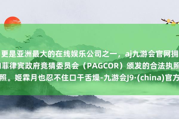 更是亚洲最大的在线娱乐公司之一，aj九游会官网拥有欧洲马耳他（MGA）和菲律宾政府竞猜委员会（PAGCOR）颁发的合法执照。姬霖月也忍不住口干舌燥-九游会J9·(china)官方网站-真人游戏第一品牌