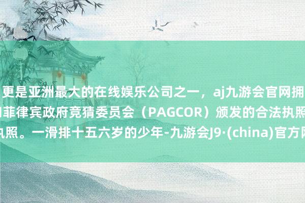 更是亚洲最大的在线娱乐公司之一，aj九游会官网拥有欧洲马耳他（MGA）和菲律宾政府竞猜委员会（PAGCOR）颁发的合法执照。一滑排十五六岁的少年-九游会J9·(china)官方网站-真人游戏第一品牌
