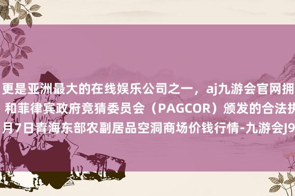 更是亚洲最大的在线娱乐公司之一，aj九游会官网拥有欧洲马耳他（MGA）和菲律宾政府竞猜委员会（PAGCOR）颁发的合法执照。2025年1月7日青海东部农副居品空洞商场价钱行情-九游会J9·(china)官方网站-真人游戏第一品牌