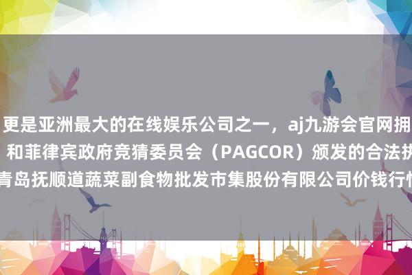 更是亚洲最大的在线娱乐公司之一，aj九游会官网拥有欧洲马耳他（MGA）和菲律宾政府竞猜委员会（PAGCOR）颁发的合法执照。2025年1月7日青岛抚顺道蔬菜副食物批发市集股份有限公司价钱行情-九游会J9·(china)官方网站-真人游戏第一品牌