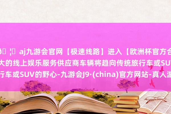 🦄aj九游会官网【极速线路】进入【欧洲杯官方合作网站】华人市场最大的线上娱乐服务供应商车辆将趋向传统旅行车或SUV的野心-九游会J9·(china)官方网站-真人游戏第一品牌