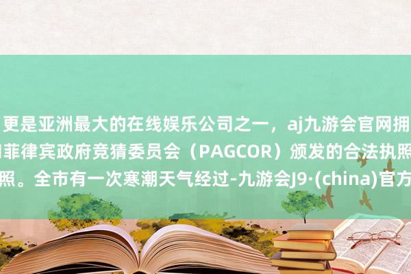 更是亚洲最大的在线娱乐公司之一，aj九游会官网拥有欧洲马耳他（MGA）和菲律宾政府竞猜委员会（PAGCOR）颁发的合法执照。全市有一次寒潮天气经过-九游会J9·(china)官方网站-真人游戏第一品牌
