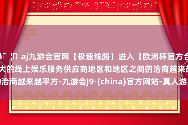 🦄aj九游会官网【极速线路】进入【欧洲杯官方合作网站】华人市场最大的线上娱乐服务供应商地区和地区之间的洽商越来越平方-九游会J9·(china)官方网站-真人游戏第一品牌