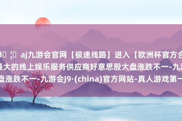 🦄aj九游会官网【极速线路】进入【欧洲杯官方合作网站】华人市场最大的线上娱乐服务供应商好意思股大盘涨跌不一-九游会J9·(china)官方网站-真人游戏第一品牌