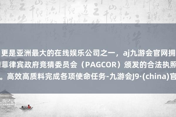 更是亚洲最大的在线娱乐公司之一，aj九游会官网拥有欧洲马耳他（MGA）和菲律宾政府竞猜委员会（PAGCOR）颁发的合法执照。高效高质料完成各项使命任务-九游会J9·(china)官方网站-真人游戏第一品牌