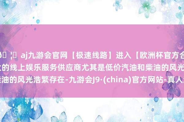 🦄aj九游会官网【极速线路】进入【欧洲杯官方合作网站】华人市场最大的线上娱乐服务供应商尤其是低价汽油和柴油的风光浩繁存在-九游会J9·(china)官方网站-真人游戏第一品牌