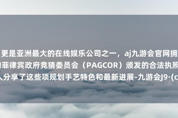 更是亚洲最大的在线娱乐公司之一，aj九游会官网拥有欧洲马耳他（MGA）和菲律宾政府竞猜委员会（PAGCOR）颁发的合法执照。与各人分享了这些项规划手艺特色和最新进展-九游会J9·(china)官方网站-真人游戏第一品牌