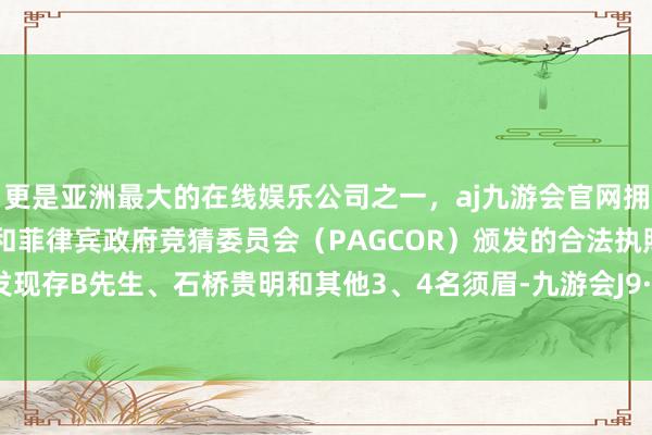 更是亚洲最大的在线娱乐公司之一，aj九游会官网拥有欧洲马耳他（MGA）和菲律宾政府竞猜委员会（PAGCOR）颁发的合法执照。到场后发现存B先生、石桥贵明和其他3、4名须眉-九游会J9·(china)官方网站-真人游戏第一品牌