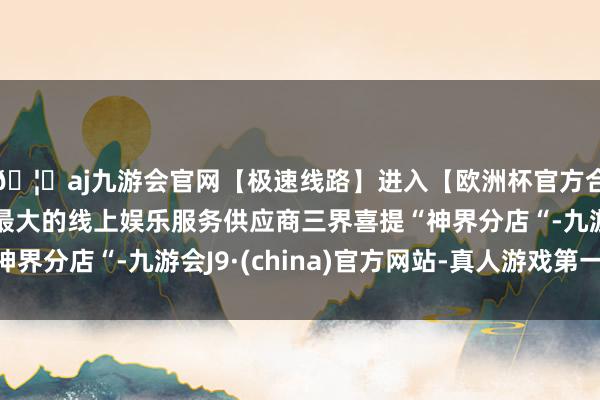 🦄aj九游会官网【极速线路】进入【欧洲杯官方合作网站】华人市场最大的线上娱乐服务供应商三界喜提“神界分店“-九游会J9·(china)官方网站-真人游戏第一品牌