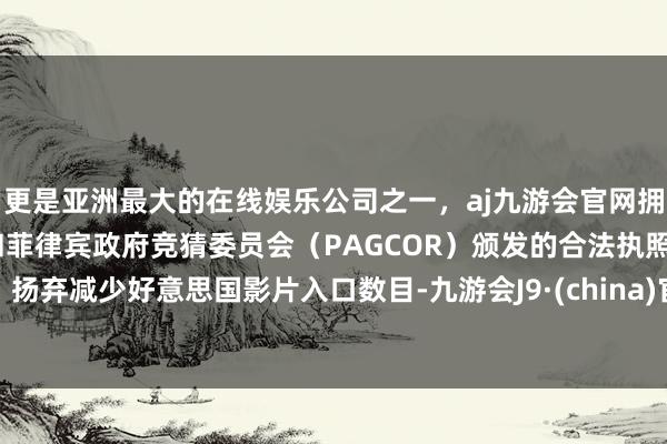 更是亚洲最大的在线娱乐公司之一，aj九游会官网拥有欧洲马耳他（MGA）和菲律宾政府竞猜委员会（PAGCOR）颁发的合法执照。扬弃减少好意思国影片入口数目-九游会J9·(china)官方网站-真人游戏第一品牌