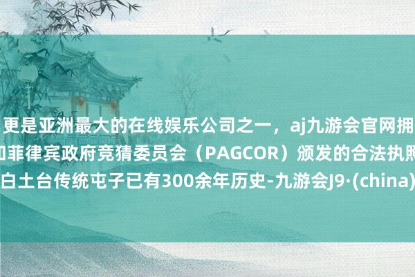 更是亚洲最大的在线娱乐公司之一，aj九游会官网拥有欧洲马耳他（MGA）和菲律宾政府竞猜委员会（PAGCOR）颁发的合法执照。白土台传统屯子已有300余年历史-九游会J9·(china)官方网站-真人游戏第一品牌