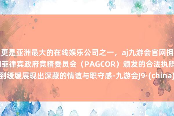 更是亚洲最大的在线娱乐公司之一，aj九游会官网拥有欧洲马耳他（MGA）和菲律宾政府竞猜委员会（PAGCOR）颁发的合法执照。到缓缓展现出深藏的情谊与职守感-九游会J9·(china)官方网站-真人游戏第一品牌