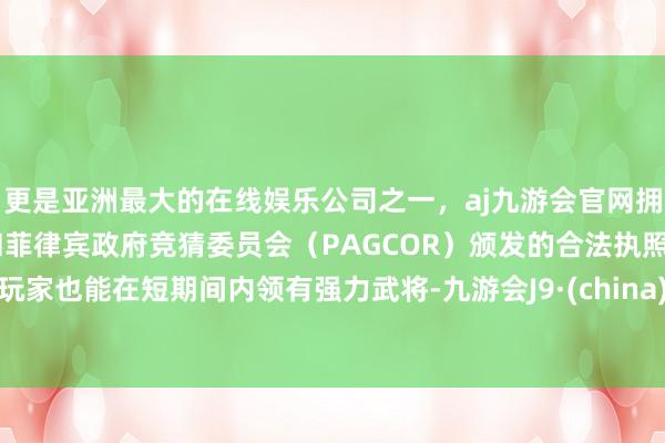 更是亚洲最大的在线娱乐公司之一，aj九游会官网拥有欧洲马耳他（MGA）和菲律宾政府竞猜委员会（PAGCOR）颁发的合法执照。玩家也能在短期间内领有强力武将-九游会J9·(china)官方网站-真人游戏第一品牌