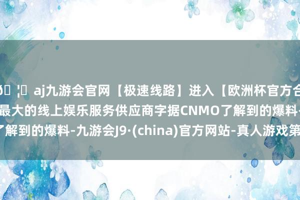 🦄aj九游会官网【极速线路】进入【欧洲杯官方合作网站】华人市场最大的线上娱乐服务供应商字据CNMO了解到的爆料-九游会J9·(china)官方网站-真人游戏第一品牌