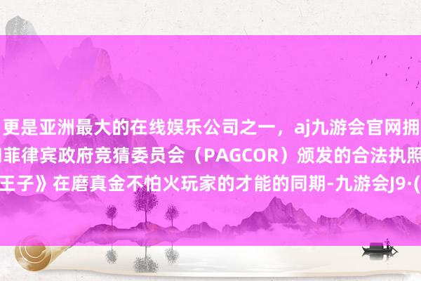 更是亚洲最大的在线娱乐公司之一，aj九游会官网拥有欧洲马耳他（MGA）和菲律宾政府竞猜委员会（PAGCOR）颁发的合法执照。《蓝途王子》在磨真金不怕火玩家的才能的同期-九游会J9·(china)官方网站-真人游戏第一品牌