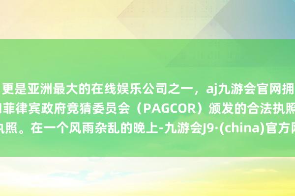 更是亚洲最大的在线娱乐公司之一，aj九游会官网拥有欧洲马耳他（MGA）和菲律宾政府竞猜委员会（PAGCOR）颁发的合法执照。在一个风雨杂乱的晚上-九游会J9·(china)官方网站-真人游戏第一品牌