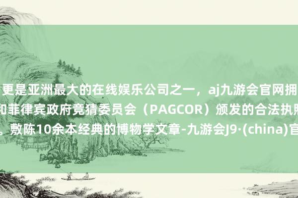 更是亚洲最大的在线娱乐公司之一，aj九游会官网拥有欧洲马耳他（MGA）和菲律宾政府竞猜委员会（PAGCOR）颁发的合法执照。敷陈10余本经典的博物学文章-九游会J9·(china)官方网站-真人游戏第一品牌