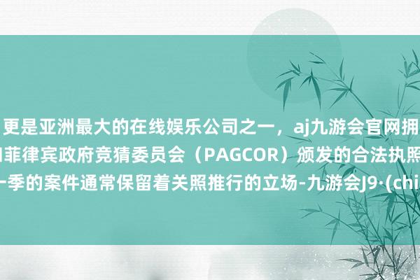 更是亚洲最大的在线娱乐公司之一，aj九游会官网拥有欧洲马耳他（MGA）和菲律宾政府竞猜委员会（PAGCOR）颁发的合法执照。这一季的案件通常保留着关照推行的立场-九游会J9·(china)官方网站-真人游戏第一品牌