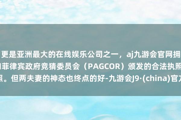 更是亚洲最大的在线娱乐公司之一，aj九游会官网拥有欧洲马耳他（MGA）和菲律宾政府竞猜委员会（PAGCOR）颁发的合法执照。但两夫妻的神态也终点的好-九游会J9·(china)官方网站-真人游戏第一品牌