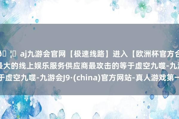 🦄aj九游会官网【极速线路】进入【欧洲杯官方合作网站】华人市场最大的线上娱乐服务供应商最攻击的等于虚空九噬-九游会J9·(china)官方网站-真人游戏第一品牌