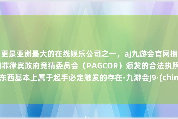 更是亚洲最大的在线娱乐公司之一，aj九游会官网拥有欧洲马耳他（MGA）和菲律宾政府竞猜委员会（PAGCOR）颁发的合法执照。这东西基本上属于起手必定触发的存在-九游会J9·(china)官方网站-真人游戏第一品牌