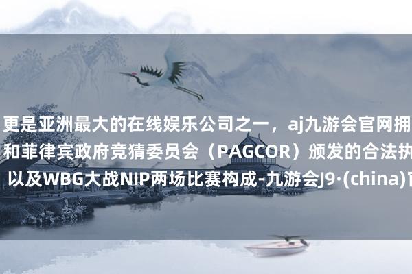 更是亚洲最大的在线娱乐公司之一，aj九游会官网拥有欧洲马耳他（MGA）和菲律宾政府竞猜委员会（PAGCOR）颁发的合法执照。以及WBG大战NIP两场比赛构成-九游会J9·(china)官方网站-真人游戏第一品牌