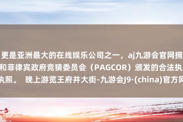 更是亚洲最大的在线娱乐公司之一，aj九游会官网拥有欧洲马耳他（MGA）和菲律宾政府竞猜委员会（PAGCOR）颁发的合法执照。  晚上游览王府井大街-九游会J9·(china)官方网站-真人游戏第一品牌