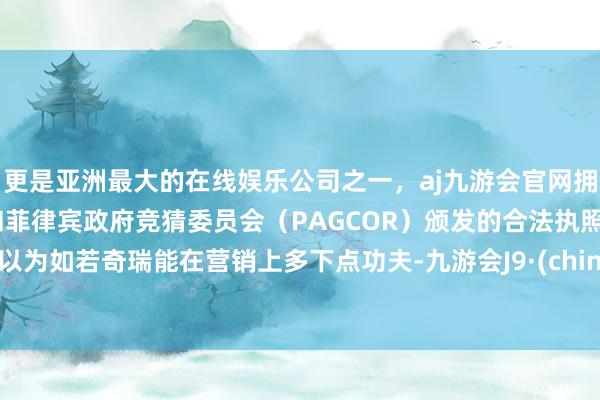 更是亚洲最大的在线娱乐公司之一，aj九游会官网拥有欧洲马耳他（MGA）和菲律宾政府竞猜委员会（PAGCOR）颁发的合法执照。我以为如若奇瑞能在营销上多下点功夫-九游会J9·(china)官方网站-真人游戏第一品牌