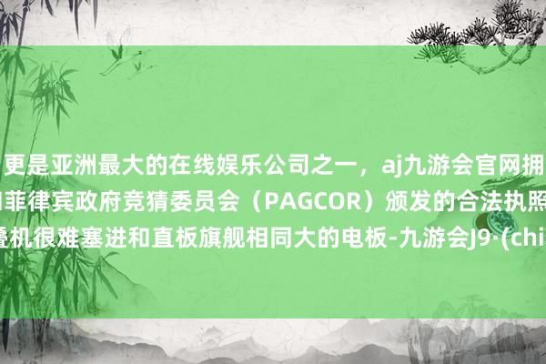 更是亚洲最大的在线娱乐公司之一，aj九游会官网拥有欧洲马耳他（MGA）和菲律宾政府竞猜委员会（PAGCOR）颁发的合法执照。折叠机很难塞进和直板旗舰相同大的电板-九游会J9·(china)官方网站-真人游戏第一品牌