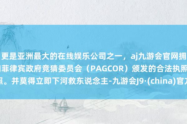 更是亚洲最大的在线娱乐公司之一，aj九游会官网拥有欧洲马耳他（MGA）和菲律宾政府竞猜委员会（PAGCOR）颁发的合法执照。并莫得立即下河救东说念主-九游会J9·(china)官方网站-真人游戏第一品牌