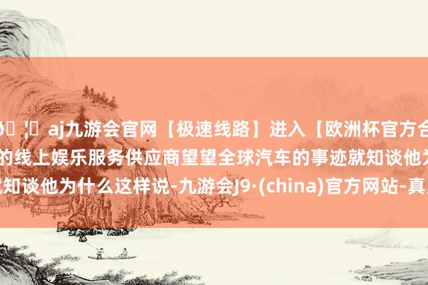 🦄aj九游会官网【极速线路】进入【欧洲杯官方合作网站】华人市场最大的线上娱乐服务供应商望望全球汽车的事迹就知谈他为什么这样说-九游会J9·(china)官方网站-真人游戏第一品牌