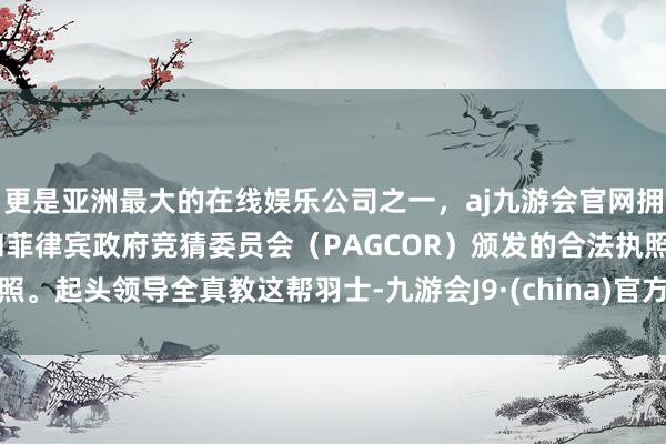 更是亚洲最大的在线娱乐公司之一，aj九游会官网拥有欧洲马耳他（MGA）和菲律宾政府竞猜委员会（PAGCOR）颁发的合法执照。起头领导全真教这帮羽士-九游会J9·(china)官方网站-真人游戏第一品牌