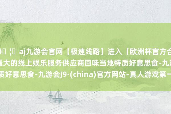 🦄aj九游会官网【极速线路】进入【欧洲杯官方合作网站】华人市场最大的线上娱乐服务供应商回味当地特质好意思食-九游会J9·(china)官方网站-真人游戏第一品牌