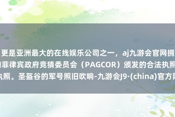 更是亚洲最大的在线娱乐公司之一，aj九游会官网拥有欧洲马耳他（MGA）和菲律宾政府竞猜委员会（PAGCOR）颁发的合法执照。圣盔谷的军号照旧吹响-九游会J9·(china)官方网站-真人游戏第一品牌