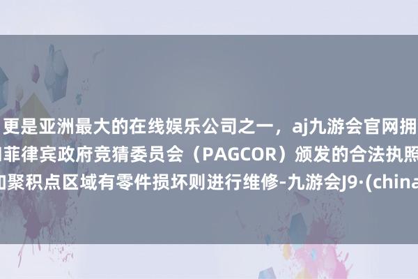 更是亚洲最大的在线娱乐公司之一，aj九游会官网拥有欧洲马耳他（MGA）和菲律宾政府竞猜委员会（PAGCOR）颁发的合法执照。如聚积点区域有零件损坏则进行维修-九游会J9·(china)官方网站-真人游戏第一品牌