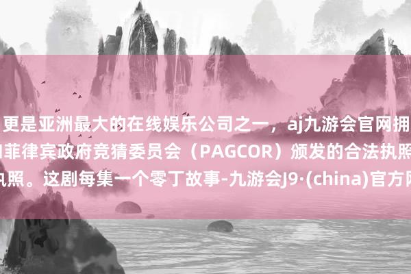更是亚洲最大的在线娱乐公司之一，aj九游会官网拥有欧洲马耳他（MGA）和菲律宾政府竞猜委员会（PAGCOR）颁发的合法执照。这剧每集一个零丁故事-九游会J9·(china)官方网站-真人游戏第一品牌