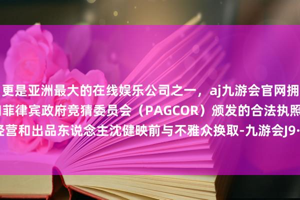 更是亚洲最大的在线娱乐公司之一，aj九游会官网拥有欧洲马耳他（MGA）和菲律宾政府竞猜委员会（PAGCOR）颁发的合法执照。电影总经营和出品东说念主沈健映前与不雅众换取-九游会J9·(china)官方网站-真人游戏第一品牌