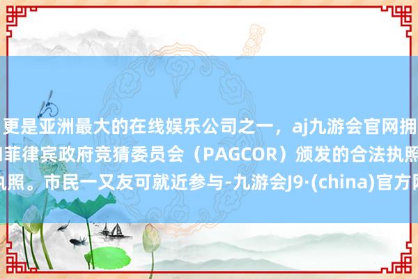 更是亚洲最大的在线娱乐公司之一，aj九游会官网拥有欧洲马耳他（MGA）和菲律宾政府竞猜委员会（PAGCOR）颁发的合法执照。市民一又友可就近参与-九游会J9·(china)官方网站-真人游戏第一品牌