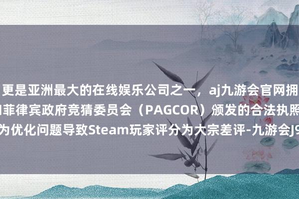 更是亚洲最大的在线娱乐公司之一，aj九游会官网拥有欧洲马耳他（MGA）和菲律宾政府竞猜委员会（PAGCOR）颁发的合法执照。首日便因为优化问题导致Steam玩家评分为大宗差评-九游会J9·(china)官方网站-真人游戏第一品牌