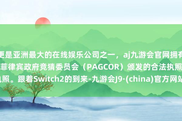 更是亚洲最大的在线娱乐公司之一，aj九游会官网拥有欧洲马耳他（MGA）和菲律宾政府竞猜委员会（PAGCOR）颁发的合法执照。跟着Switch2的到来-九游会J9·(china)官方网站-真人游戏第一品牌