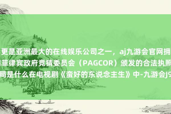 更是亚洲最大的在线娱乐公司之一，aj九游会官网拥有欧洲马耳他（MGA）和菲律宾政府竞猜委员会（PAGCOR）颁发的合法执照。胡曼黎结局是什么在电视剧《蛮好的东说念主生》中-九游会J9·(china)官方网站-真人游戏第一品牌