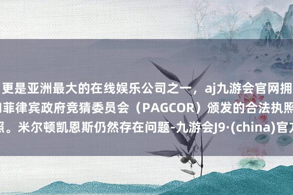 更是亚洲最大的在线娱乐公司之一，aj九游会官网拥有欧洲马耳他（MGA）和菲律宾政府竞猜委员会（PAGCOR）颁发的合法执照。米尔顿凯恩斯仍然存在问题-九游会J9·(china)官方网站-真人游戏第一品牌