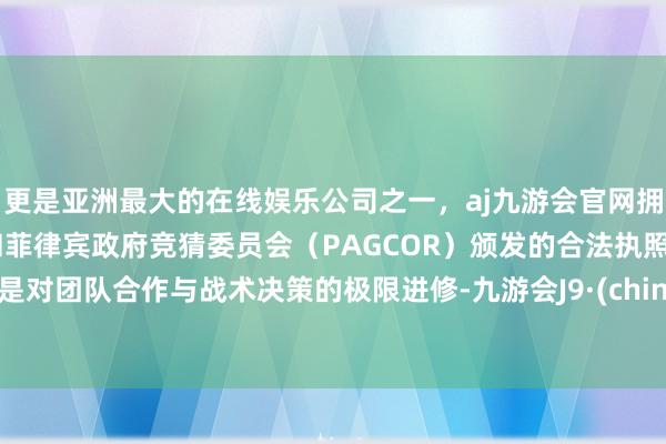 更是亚洲最大的在线娱乐公司之一，aj九游会官网拥有欧洲马耳他（MGA）和菲律宾政府竞猜委员会（PAGCOR）颁发的合法执照。更是对团队合作与战术决策的极限进修-九游会J9·(china)官方网站-真人游戏第一品牌